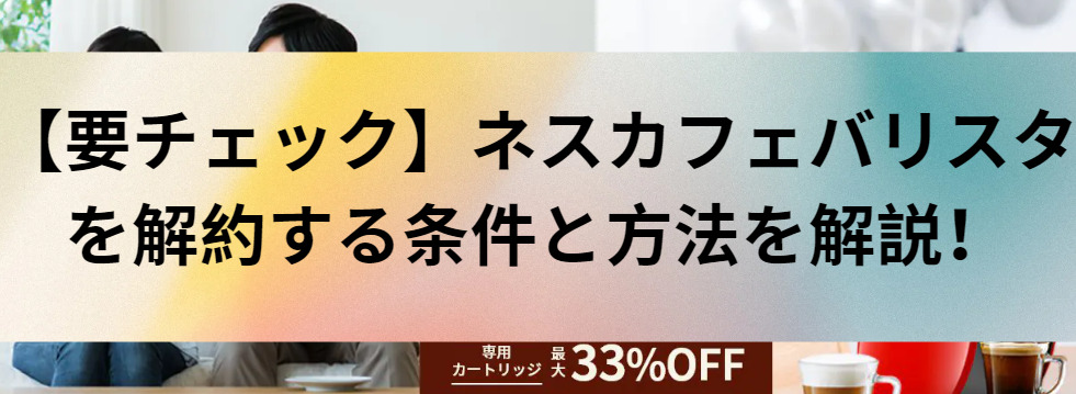 【要チェック】ネスカフェバリスタを解約する条件と方法を解説！